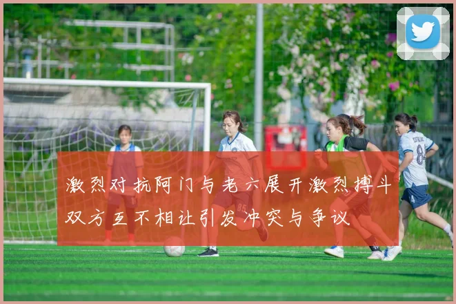 激烈对抗阿门与老六展开激烈搏斗双方互不相让引发冲突与争议