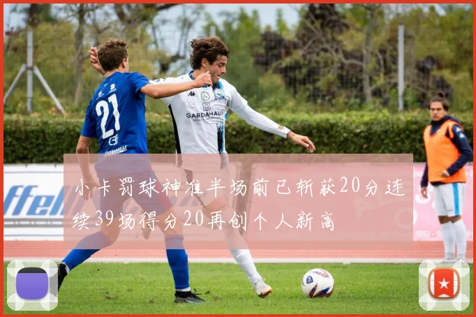 小卡罚球神准半场前已斩获20分连续39场得分20再创个人新高