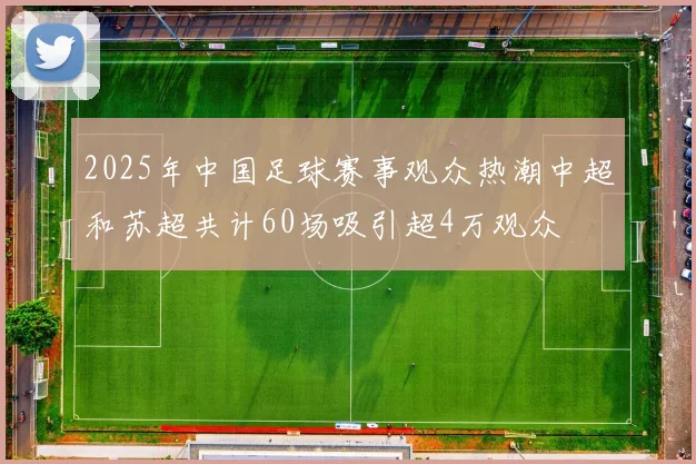 2025年中国足球赛事观众热潮中超和苏超共计60场吸引超4万观众