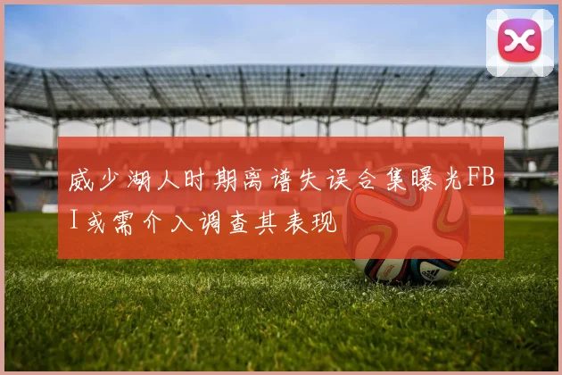 威少湖人时期离谱失误合集曝光FBI或需介入调查其表现