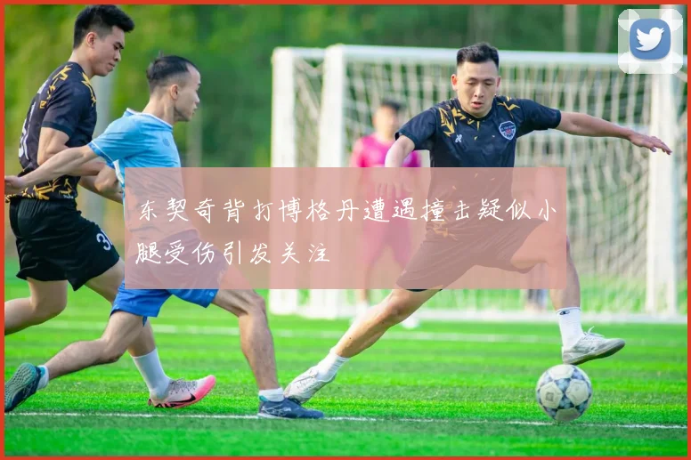 东契奇背打博格丹遭遇撞击疑似小腿受伤引发关注