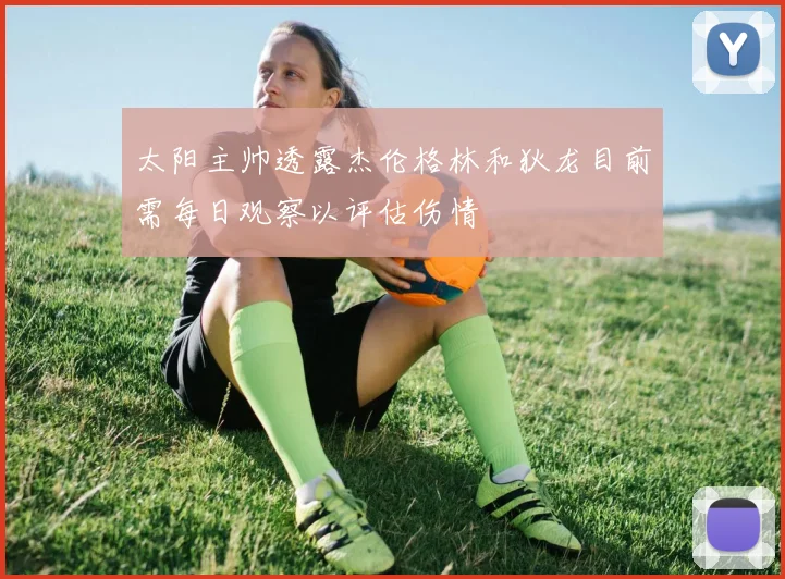 太阳主帅透露杰伦格林和狄龙目前需每日观察以评估伤情