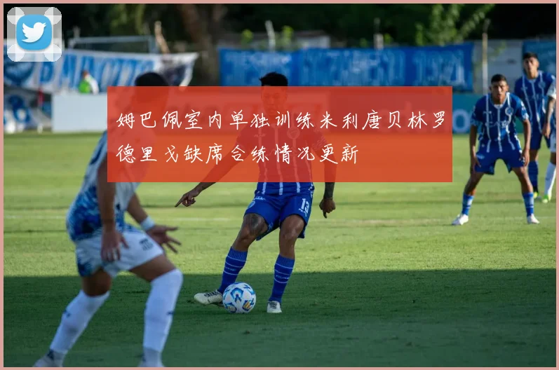 姆巴佩室内单独训练米利唐贝林罗德里戈缺席合练情况更新