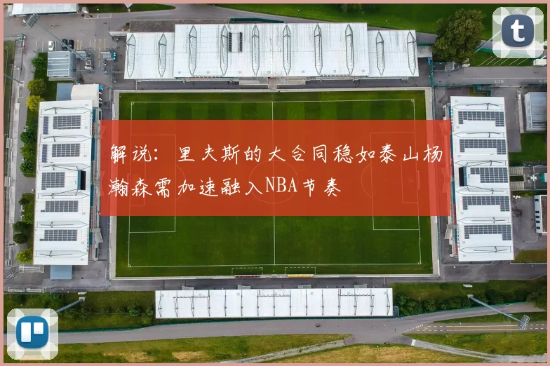 解说：里夫斯的大合同稳如泰山杨瀚森需加速融入NBA节奏