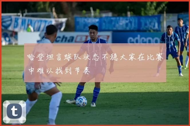 哈登坦言球队状态不稳大家在比赛中难以找到节奏