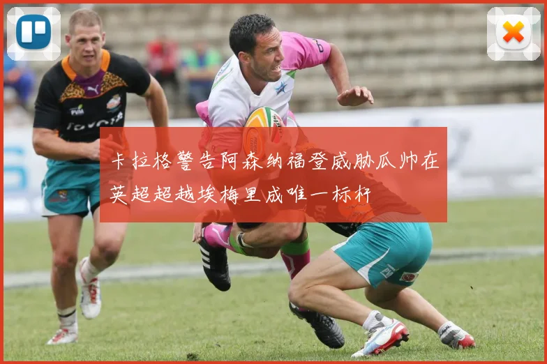 卡拉格警告阿森纳福登威胁瓜帅在英超超越埃梅里成唯一标杆