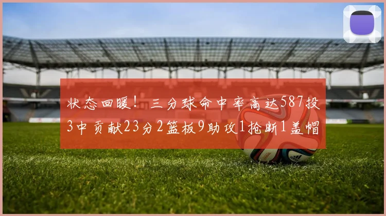 状态回暖！三分球命中率高达587投3中贡献23分2篮板9助攻1抢断1盖帽