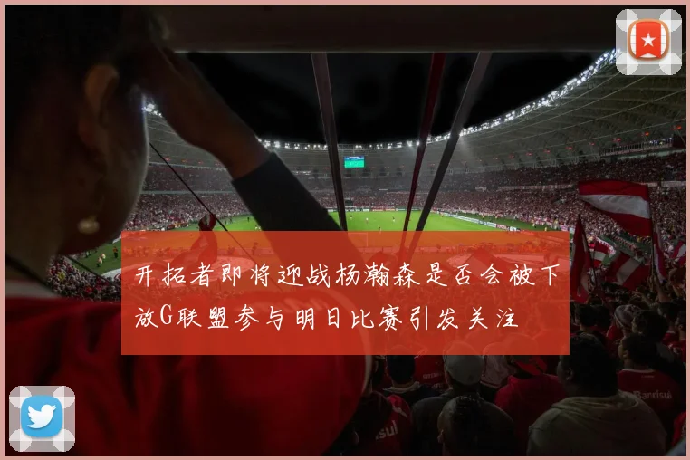 开拓者即将迎战杨瀚森是否会被下放G联盟参与明日比赛引发关注