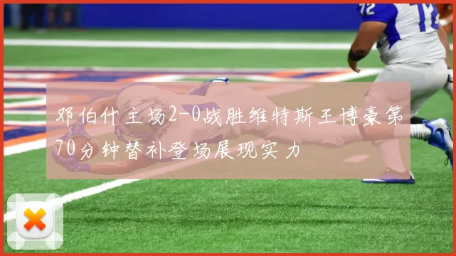 邓伯什主场2-0战胜维特斯王博豪第70分钟替补登场展现实力