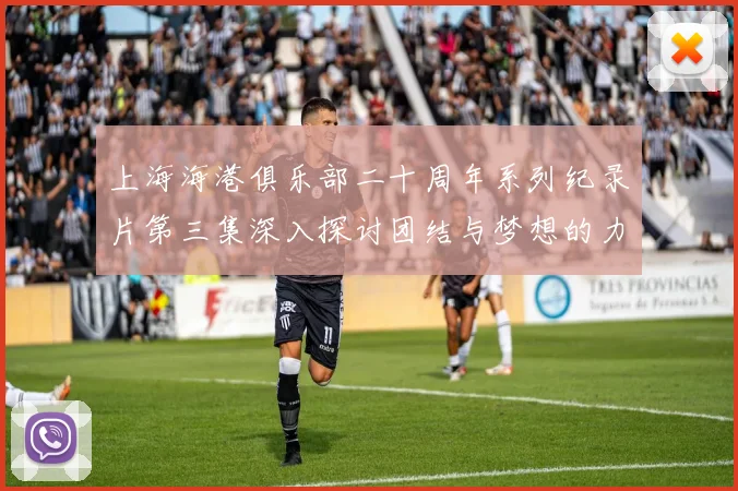 上海海港俱乐部二十周年系列纪录片第三集深入探讨团结与梦想的力量