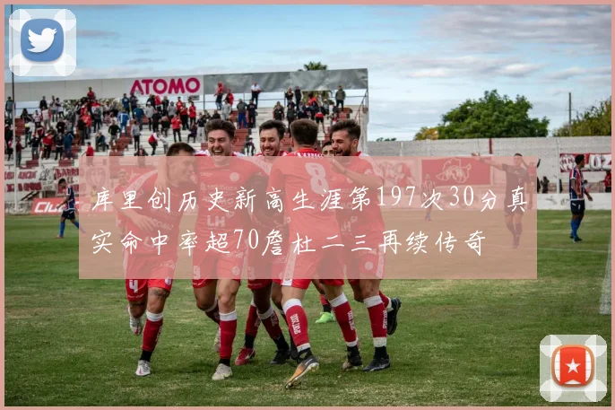 库里创历史新高生涯第197次30分真实命中率超70詹杜二三再续传奇