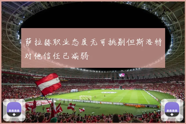 萨拉赫职业态度无可挑剔但斯洛特对他信任已减弱