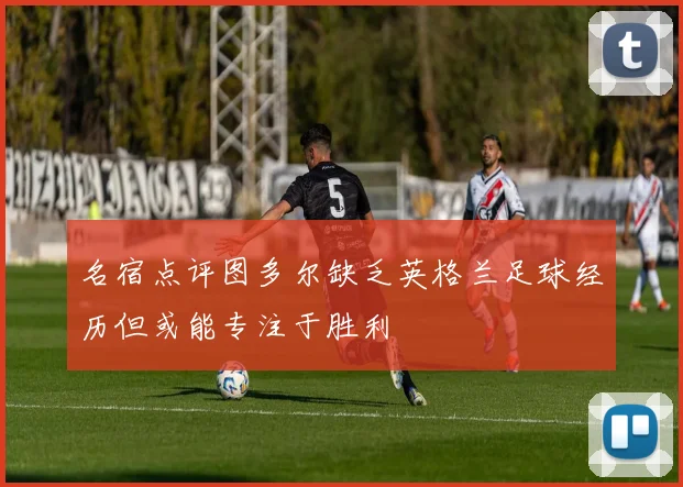 名宿点评图多尔缺乏英格兰足球经历但或能专注于胜利