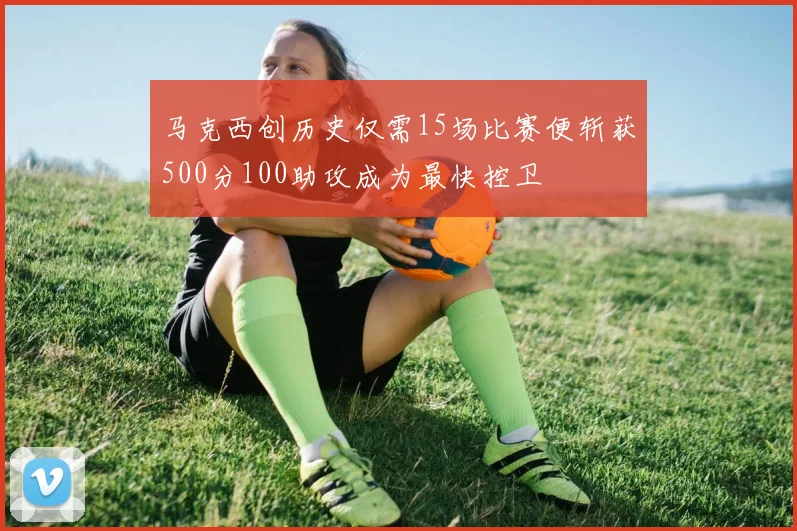 马克西创历史仅需15场比赛便斩获500分100助攻成为最快控卫