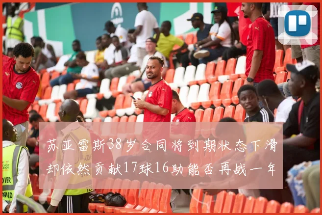 苏亚雷斯38岁合同将到期状态下滑却依然贡献17球16助能否再战一年