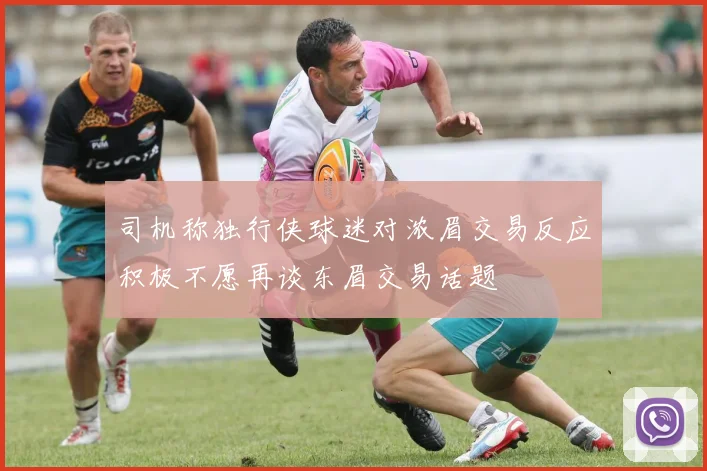 司机称独行侠球迷对浓眉交易反应积极不愿再谈东眉交易话题