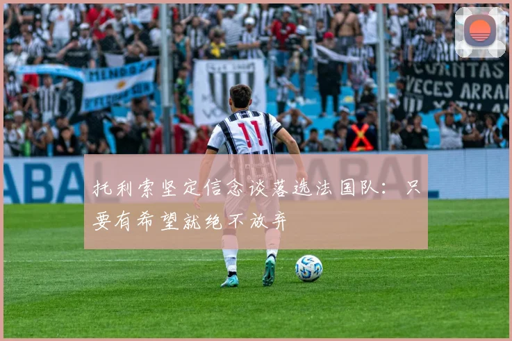 托利索坚定信念谈落选法国队：只要有希望就绝不放弃