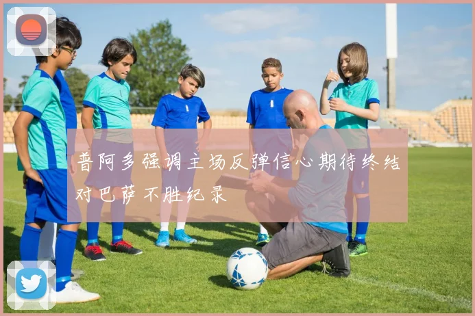 普阿多强调主场反弹信心期待终结对巴萨不胜纪录