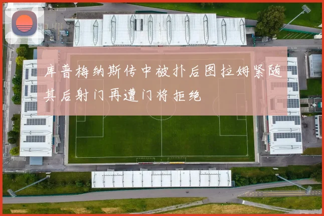 库普梅纳斯传中被扑后图拉姆紧随其后射门再遭门将拒绝