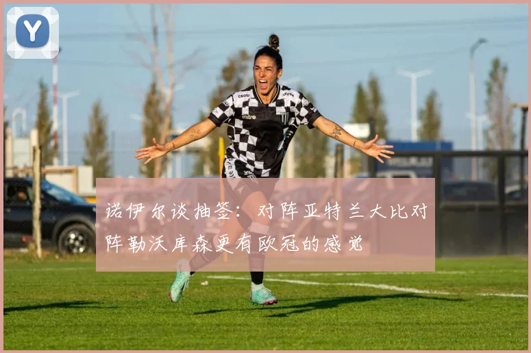 诺伊尔谈抽签：对阵亚特兰大比对阵勒沃库森更有欧冠的感觉