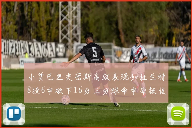 小贾巴里史密斯高效表现如杜兰特8投6中砍下16分三分球命中率极佳