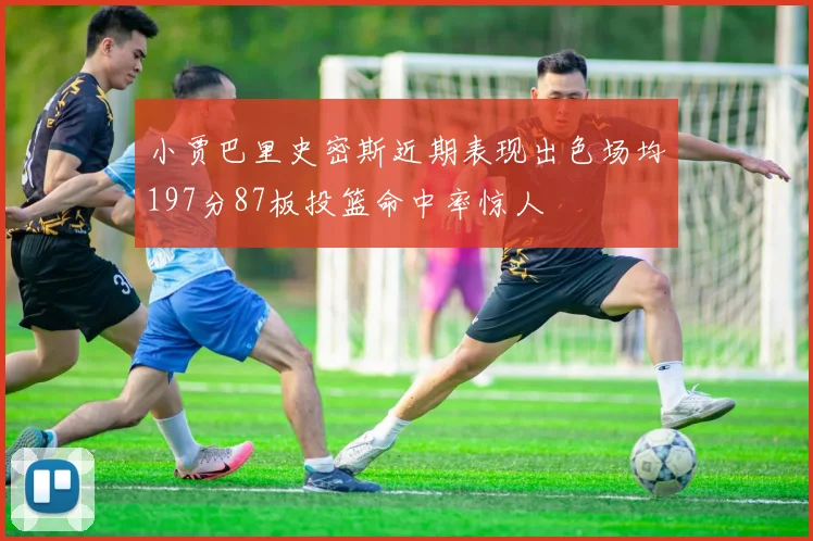 小贾巴里史密斯近期表现出色场均197分87板投篮命中率惊人