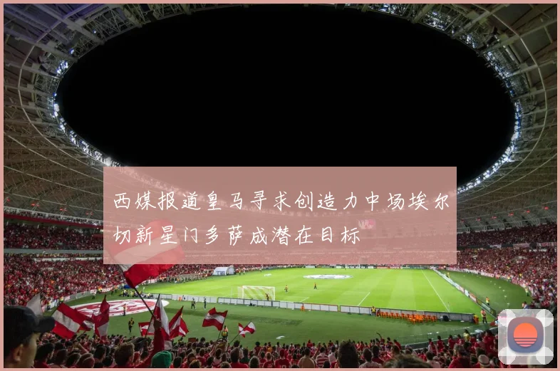 西媒报道皇马寻求创造力中场埃尔切新星门多萨成潜在目标