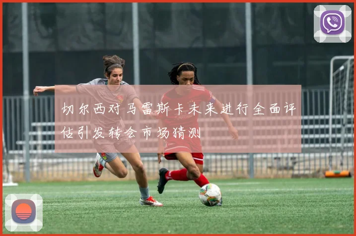 切尔西对马雷斯卡未来进行全面评估引发转会市场猜测
