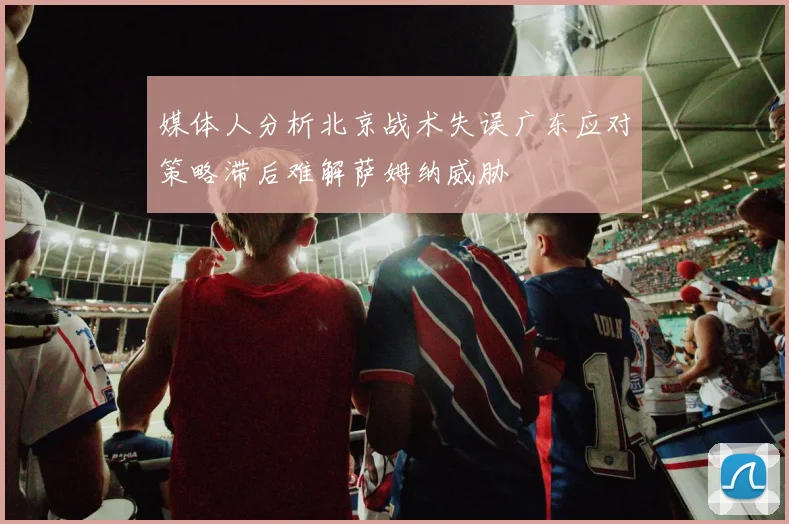 媒体人分析北京战术失误广东应对策略滞后难解萨姆纳威胁