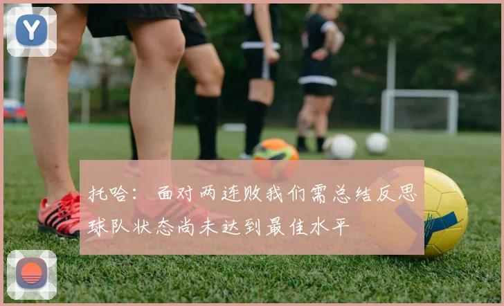 托哈：面对两连败我们需总结反思球队状态尚未达到最佳水平
