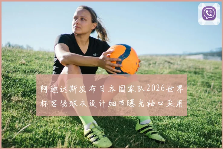 阿迪达斯发布日本国家队2026世界杯客场球衣设计细节曝光袖口采用纯黑风格
