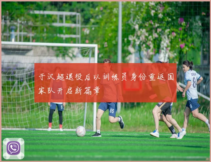 于汉超退役后以训练员身份重返国家队开启新篇章