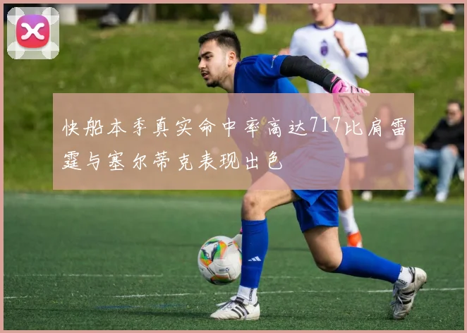 快船本季真实命中率高达717比肩雷霆与塞尔蒂克表现出色
