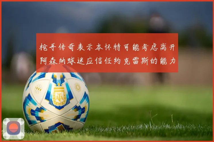 枪手传奇表示本怀特可能考虑离开阿森纳球迷应信任约克雷斯的能力