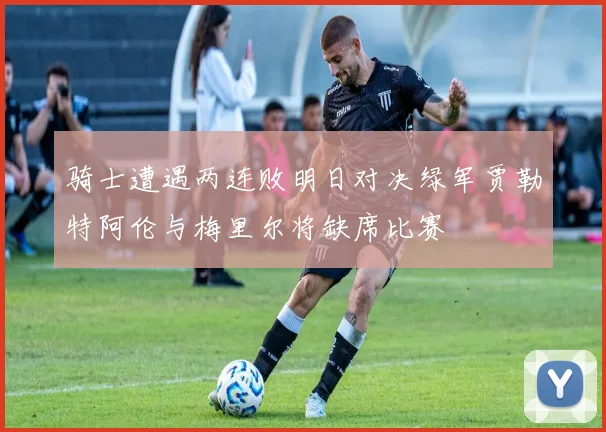 骑士遭遇两连败明日对决绿军贾勒特阿伦与梅里尔将缺席比赛