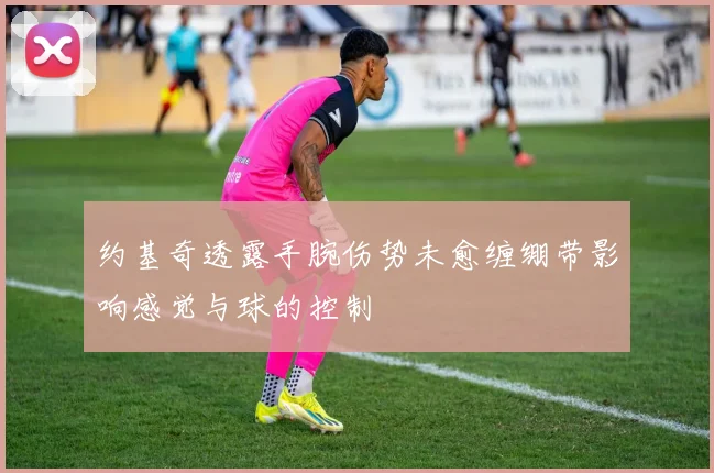 约基奇透露手腕伤势未愈缠绷带影响感觉与球的控制