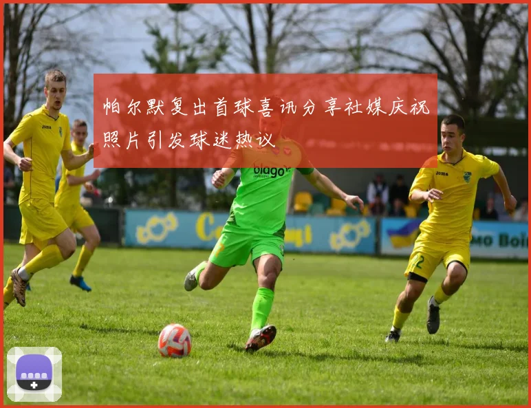 帕尔默复出首球喜讯分享社媒庆祝照片引发球迷热议