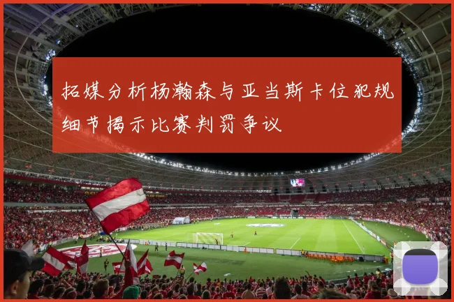 拓媒分析杨瀚森与亚当斯卡位犯规细节揭示比赛判罚争议