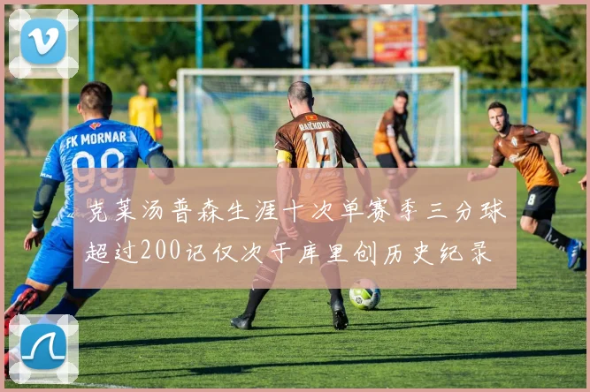 克莱汤普森生涯十次单赛季三分球超过200记仅次于库里创历史纪录