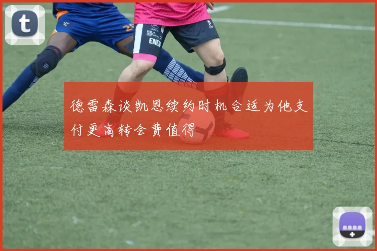 德雷森谈凯恩续约时机合适为他支付更高转会费值得