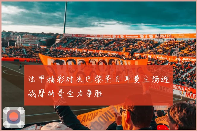 法甲精彩对决巴黎圣日耳曼主场迎战摩纳哥全力争胜