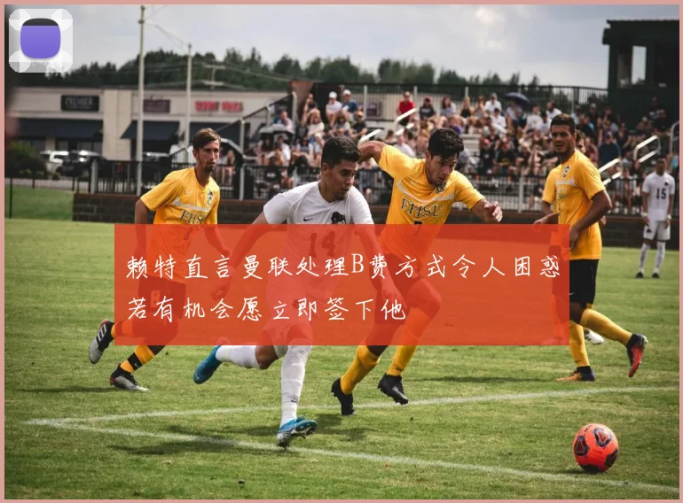 赖特直言曼联处理B费方式令人困惑若有机会愿立即签下他