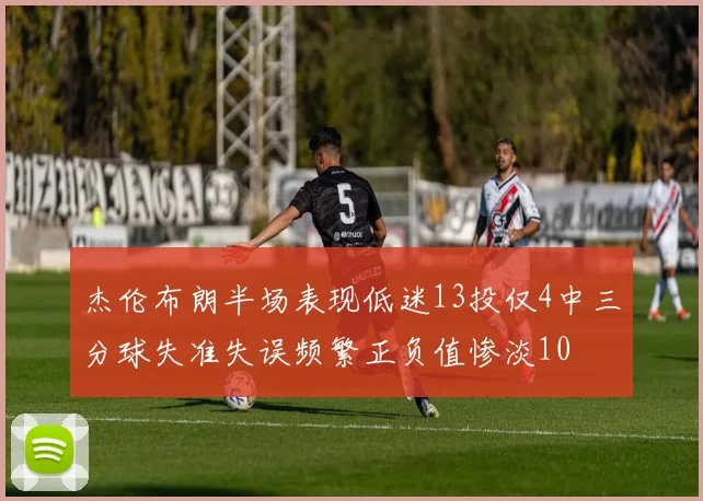 杰伦布朗半场表现低迷13投仅4中三分球失准失误频繁正负值惨淡10