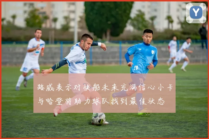 路威表示对快船未来充满信心小卡与哈登将助力球队找到最佳状态