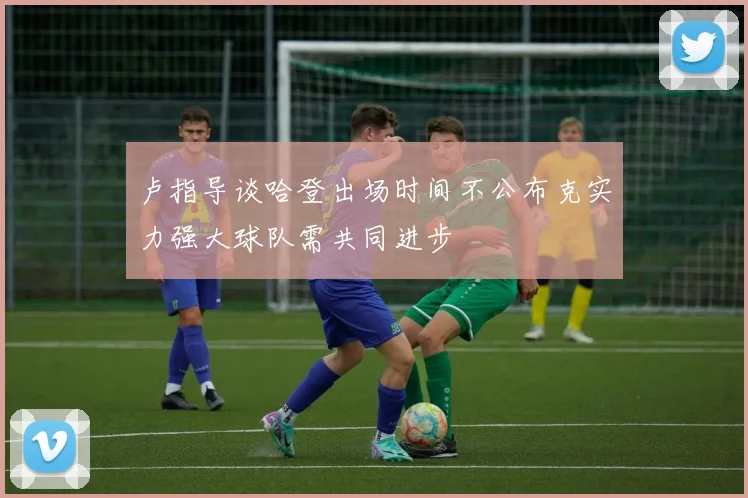卢指导谈哈登出场时间不公布克实力强大球队需共同进步