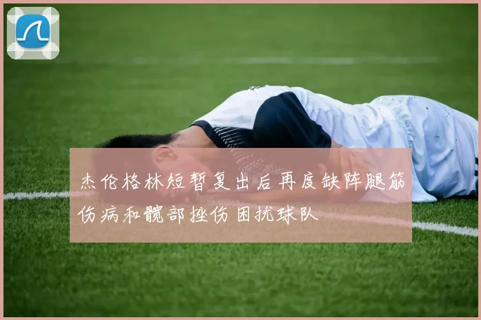 杰伦格林短暂复出后再度缺阵腿筋伤病和髋部挫伤困扰球队