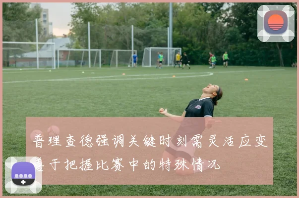 普理查德强调关键时刻需灵活应变善于把握比赛中的特殊情况