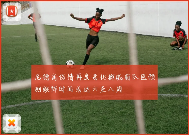 厄德高伤情再度恶化挪威前队医预测缺阵时间或达六至八周