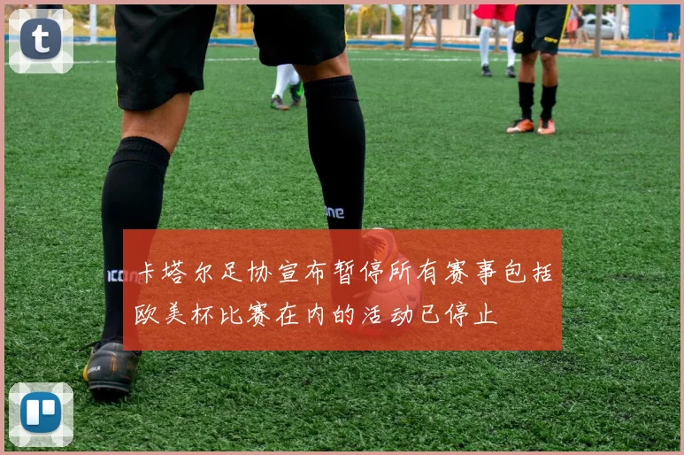 卡塔尔足协宣布暂停所有赛事包括欧美杯比赛在内的活动已停止