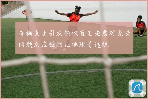 夸梅复出引发热议直言老詹对秃头问题反应强烈让他账号违规